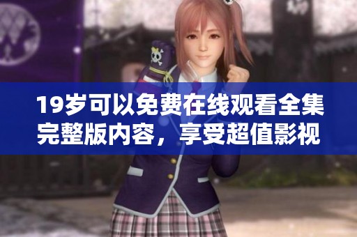 19岁可以免费在线观看全集完整版内容，享受超值影视体验无烦恼。