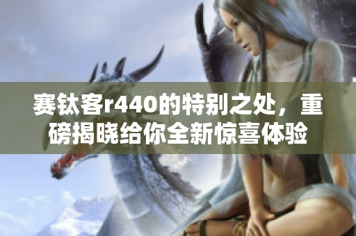 赛钛客r440的特别之处，重磅揭晓给你全新惊喜体验