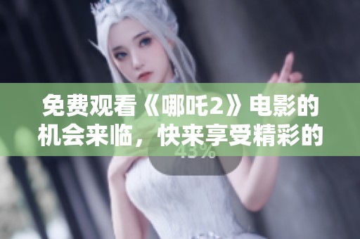 免费观看《哪吒2》电影的机会来临，快来享受精彩的故事吧