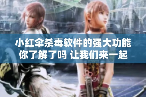 小红伞杀毒软件的强大功能你了解了吗 让我们来一起深入探讨一下吧