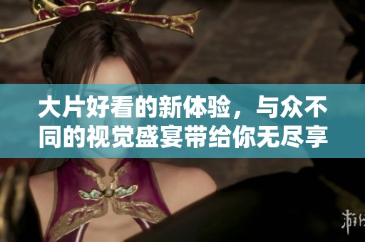 大片好看的新体验，与众不同的视觉盛宴带给你无尽享受