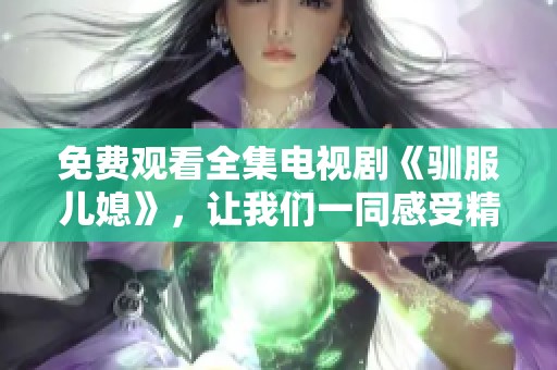 免费观看全集电视剧《驯服儿媳》，让我们一同感受精彩剧情的魅力！