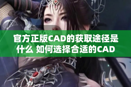 官方正版CAD的获取途径是什么 如何选择合适的CAD版本