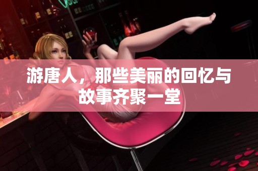 游唐人，那些美丽的回忆与故事齐聚一堂
