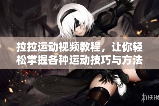 拉拉运动视频教程，让你轻松掌握各种运动技巧与方法