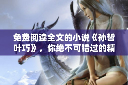 免费阅读全文的小说《孙哲叶巧》，你绝不可错过的精彩故事！