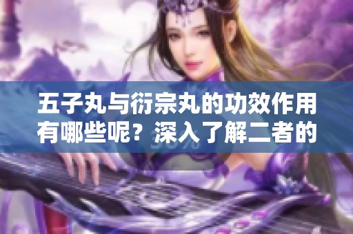 五子丸与衍宗丸的功效作用有哪些呢？深入了解二者的作用与功效。
