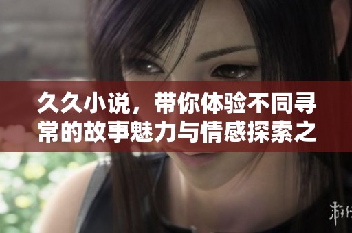 **小说，带你体验不同寻常的故事魅力与情感探索之旅