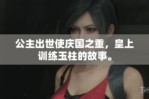 公主出世使庆国之重，皇上训练玉柱的故事。