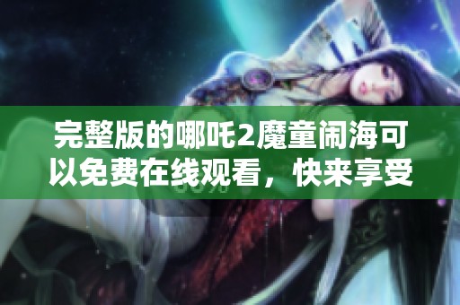 完整版的哪吒2魔童闹海可以免费在线观看，快来享受这部精彩影片！