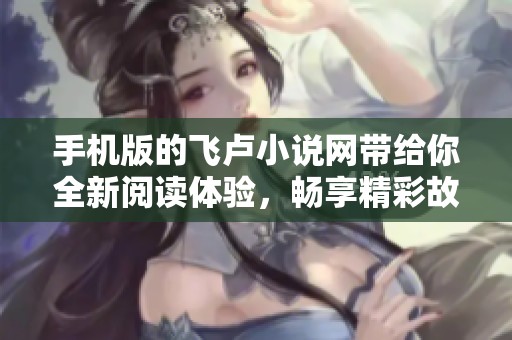 手机版的飞卢小说网带给你全新阅读体验，畅享精彩故事尽在其中
