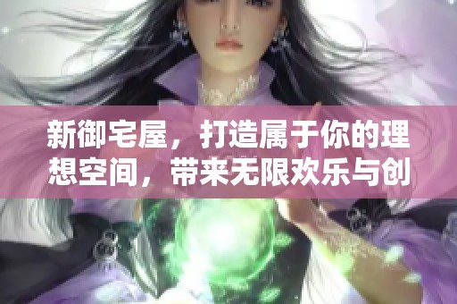 新御宅屋，打造属于你的理想空间，带来无限欢乐与创意体验