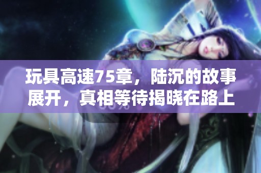 玩具高速75章，陆沉的故事展开，真相等待揭晓在路上