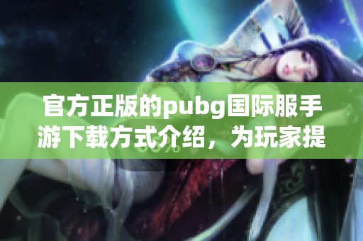 官方正版的pubg国际服手游下载方式介绍，为玩家提供最佳下载体验