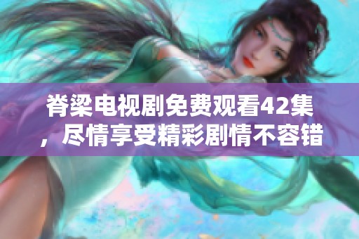 脊梁电视剧免费观看42集，尽情享受精彩剧情不容错过