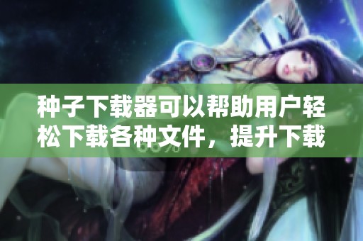 种子下载器可以帮助用户轻松下载各种文件，提升下载效率的利器。