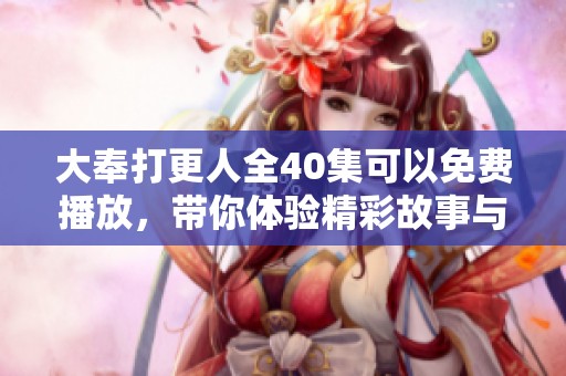 大奉打更人全40集可以免费播放，带你体验精彩故事与人物塑造