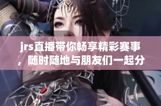 jrs直播带你畅享精彩赛事，随时随地与朋友们一起分享乐趣