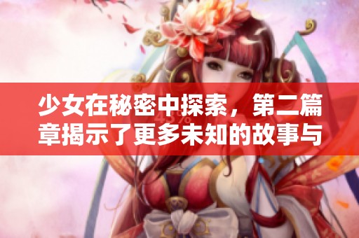 少女在秘密中探索，第二篇章揭示了更多未知的故事与秘密