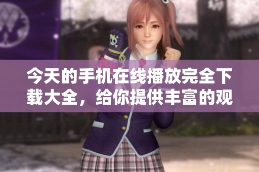今天的手机在线播放完全下载大全，给你提供丰富的观看选择。