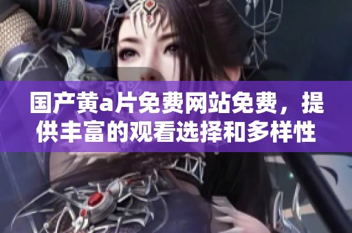 国产黄**免费网站免费，提供丰富的观看选择和多样性内容！