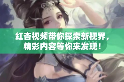 红杏视频带你探索新视界，精彩内容等你来发现！