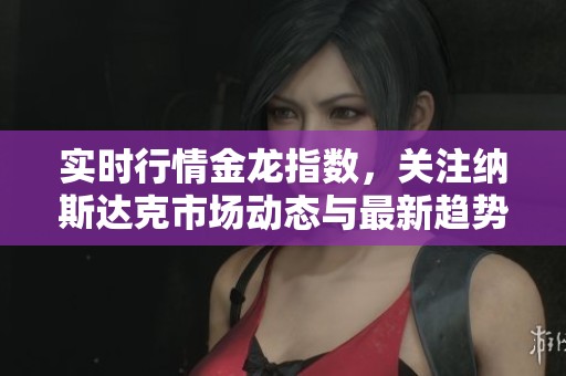 实时行情金龙指数，关注纳斯达克市场动态与最新趋势