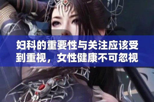 妇科的重要性与关注应该受到重视，女性健康不可忽视的妇科问题分析