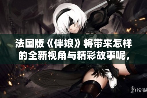 法国版《伴娘》将带来怎样的全新视角与精彩故事呢，敬请期待！