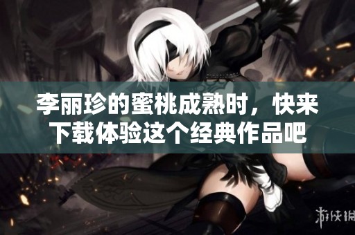 李丽珍的蜜桃成熟时，快来下载体验这个经典作品吧