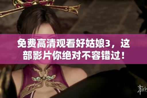 免费高清观看好姑娘3，这部影片你绝对不容错过！