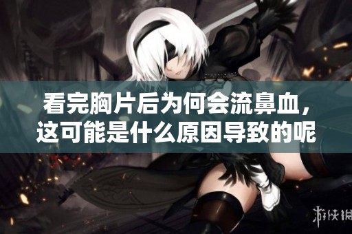 看完胸片后为何会流鼻血，这可能是什么原因导致的呢