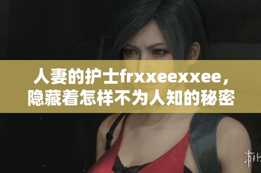 人妻的护士frxxeexxee，隐藏着怎样不为人知的秘密与故事呢