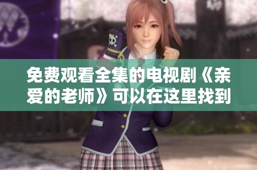 免费观看全集的电视剧《亲爱的老师》可以在这里找到哦