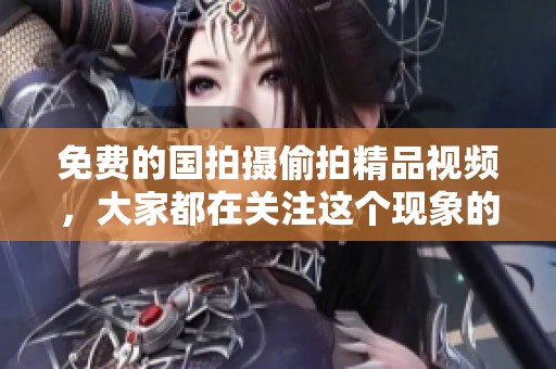 免费的国拍摄偷拍精品视频，大家都在关注这个现象的背后情况。