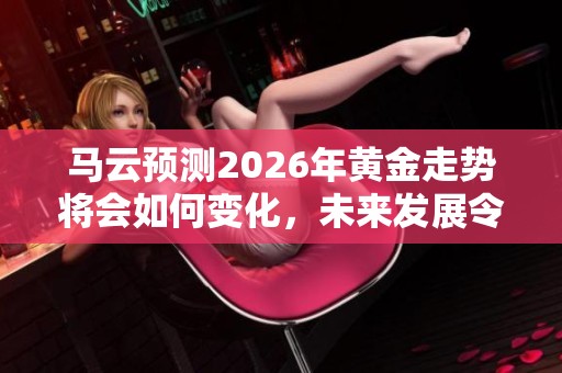 马云预测2026年黄金走势将会如何变化，未来发展令人关注