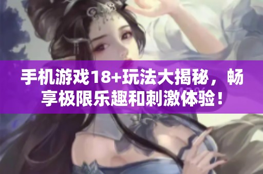手机游戏18+玩法大揭秘，畅享极限乐趣和刺激体验！