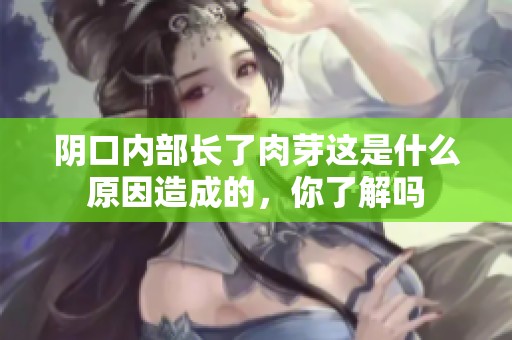 阴口内部长了肉芽这是什么原因造成的，你了解吗