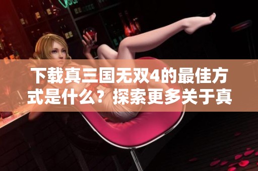 下载真三国无双4的最佳方式是什么？探索更多关于真三国无双4的内容