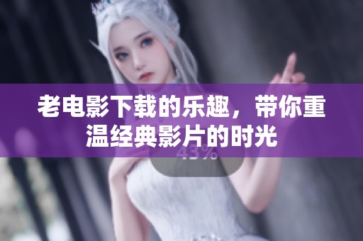 老电影下载的乐趣，带你重温经典影片的时光