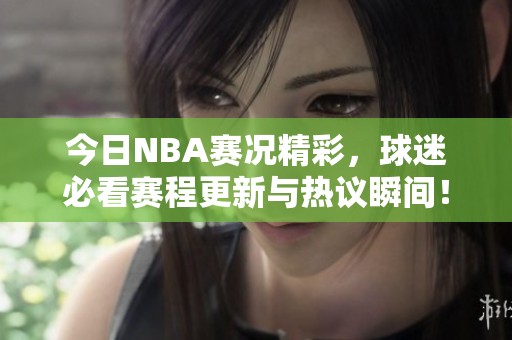 今日NBA赛况精彩，球迷必看赛程更新与热议瞬间！