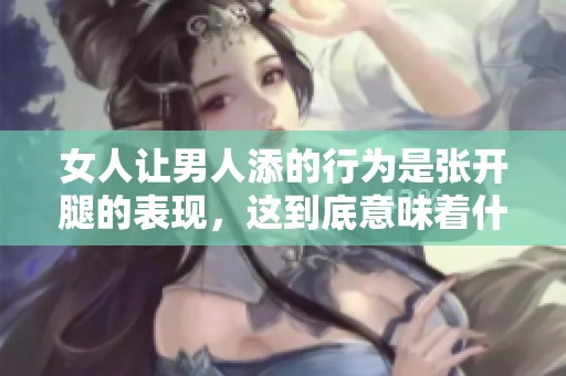 女人让男人添的行为是张开腿的表现，这到底意味着什么呢