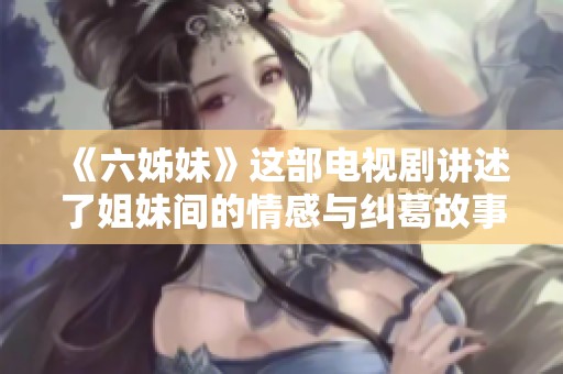 《六姊妹》这部电视剧讲述了姐妹间的情感与纠葛故事