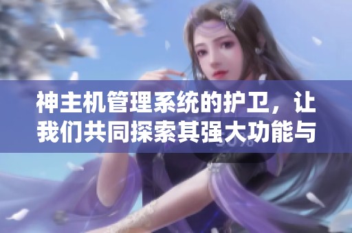 神主机管理系统的护卫，让我们共同探索其强大功能与应用价值