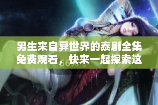 男生来自异世界的泰剧全集免费观看，快来一起探索这个奇幻的故事吧！