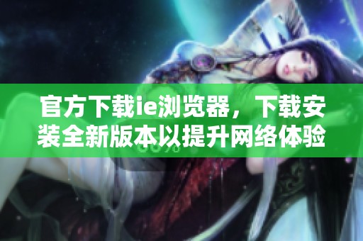 官方下载ie浏览器，下载安装全新版本以提升网络体验