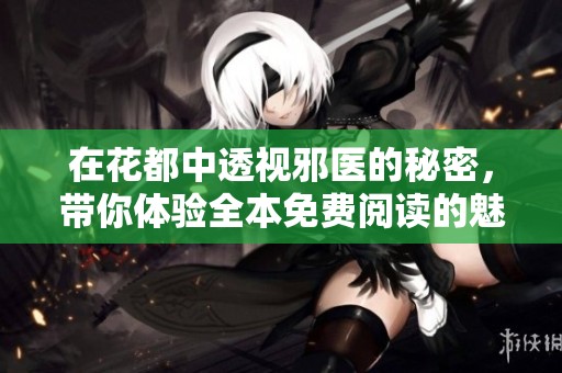 在花都中透视邪医的秘密，带你体验全本免费阅读的魅力