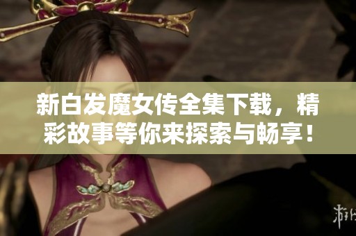 新白发魔女传全集下载，精彩故事等你来探索与畅享！