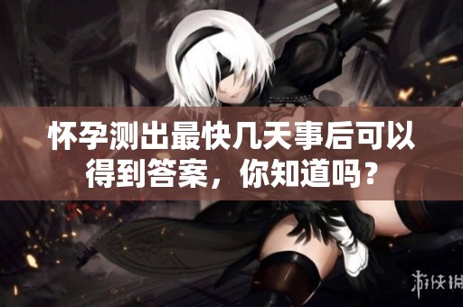 怀孕测出最快几天事后可以得到答案，你知道吗？
