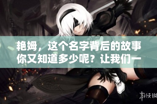 艳姆，这个名字背后的故事你又知道多少呢？让我们一起探索更多关于艳姆的内容。